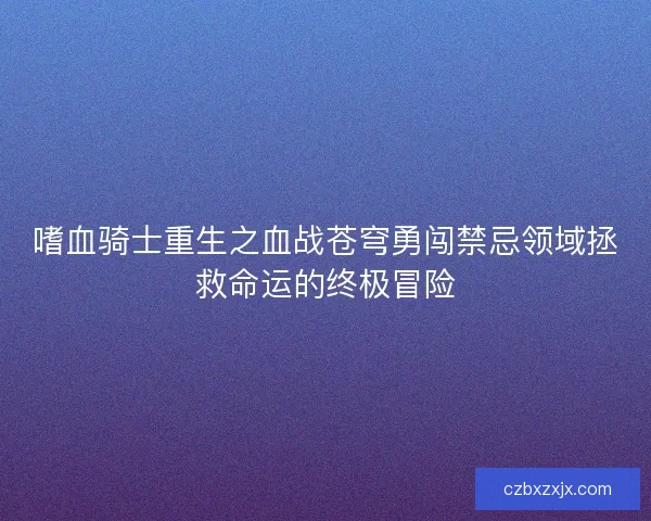 嗜血骑士重生之血战苍穹勇闯禁忌领域拯救命运的终极冒险