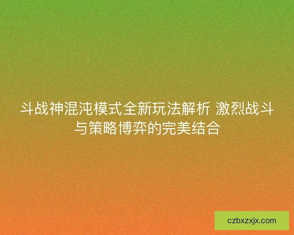 斗战神混沌模式全新玩法解析 激烈战斗与策略博弈的完美结合