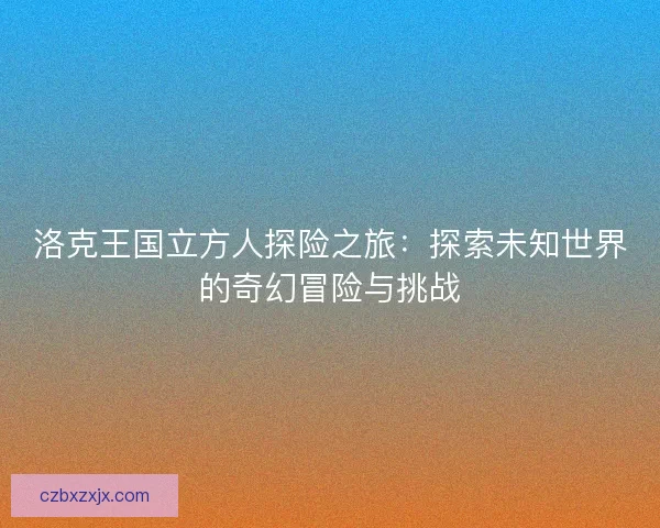 洛克王国立方人探险之旅：探索未知世界的奇幻冒险与挑战