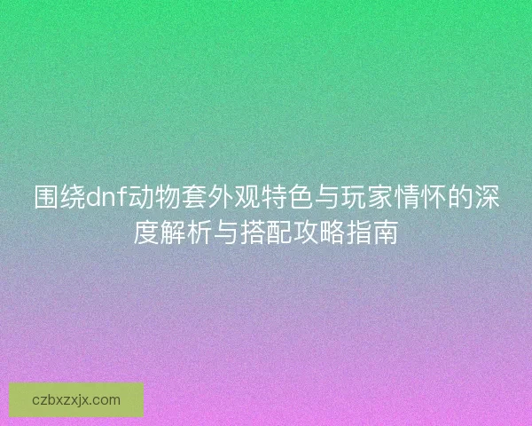 围绕dnf动物套外观特色与玩家情怀的深度解析与搭配攻略指南