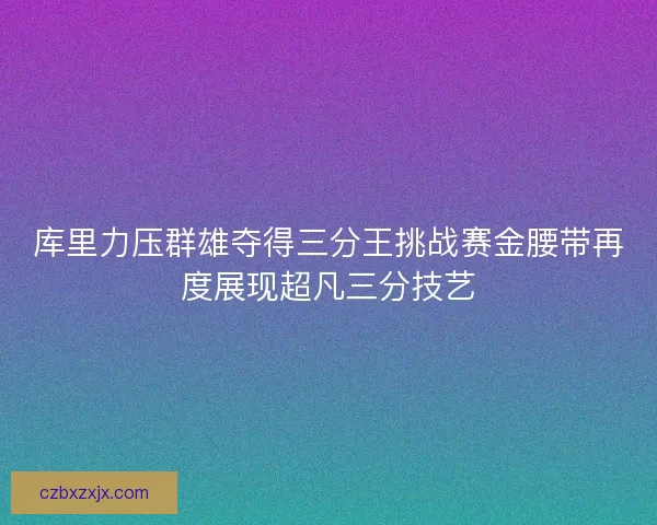 库里力压群雄夺得三分王挑战赛金腰带再度展现超凡三分技艺