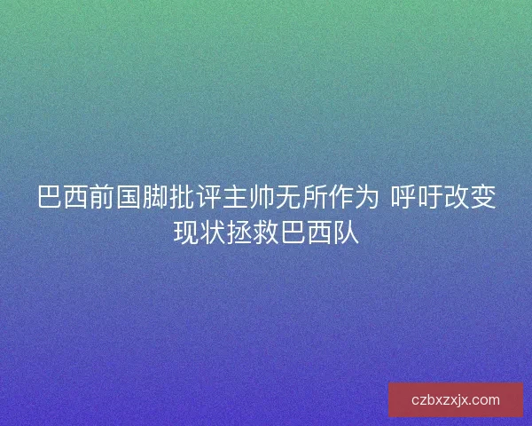 巴西前国脚批评主帅无所作为 呼吁改变现状拯救巴西队