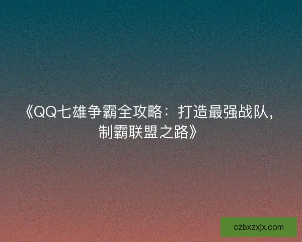 《QQ七雄争霸全攻略：打造最强战队，制霸联盟之路》