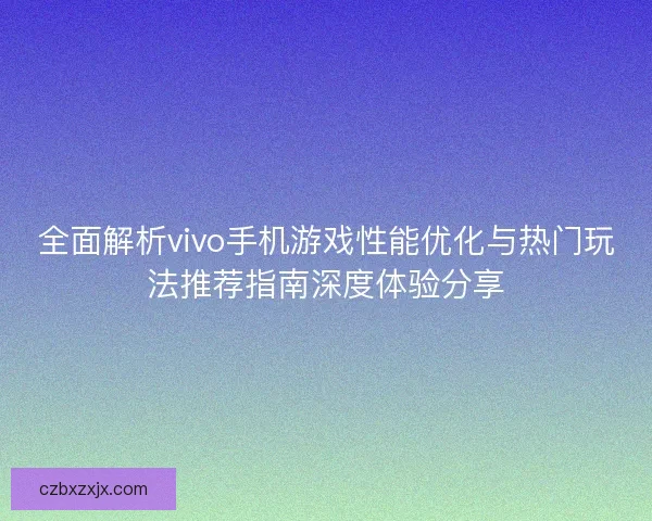 全面解析vivo手机游戏性能优化与热门玩法推荐指南深度体验分享