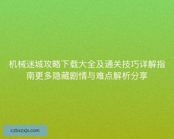 机械迷城攻略下载大全及通关技巧详解指南更多隐藏剧情与难点解析分享