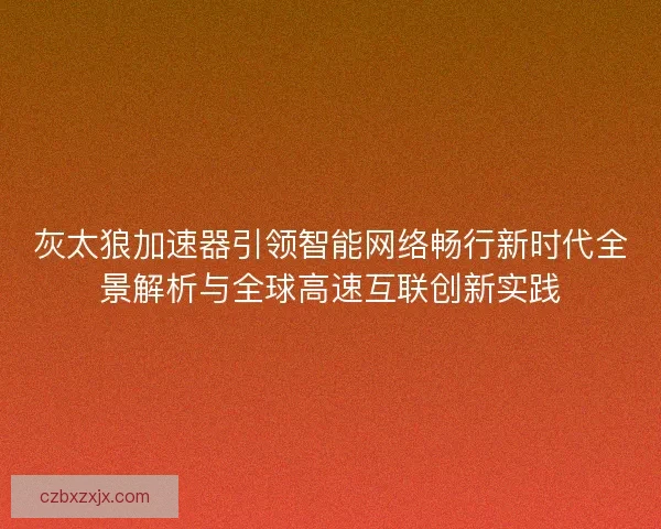 灰太狼加速器引领智能网络畅行新时代全景解析与全球高速互联创新实践