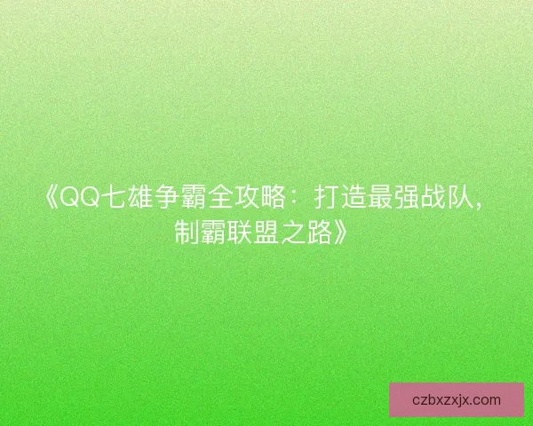 《QQ七雄争霸全攻略：打造最强战队，制霸联盟之路》